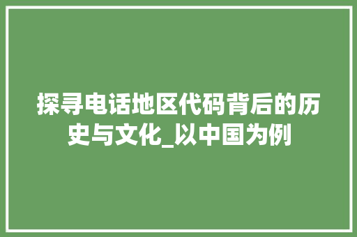 探寻电话地区代码背后的历史与文化_以中国为例 Webpack