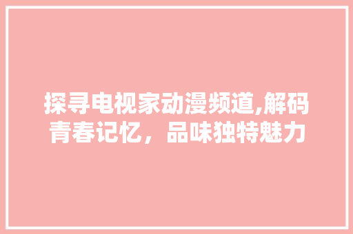 探寻电视家动漫频道,解码青春记忆，品味独特魅力