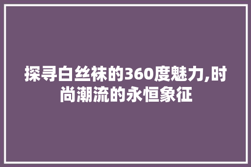 探寻白丝袜的360度魅力,时尚潮流的永恒象征