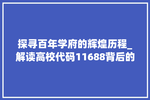 探寻百年学府的辉煌历程_解读高校代码11688背后的故事