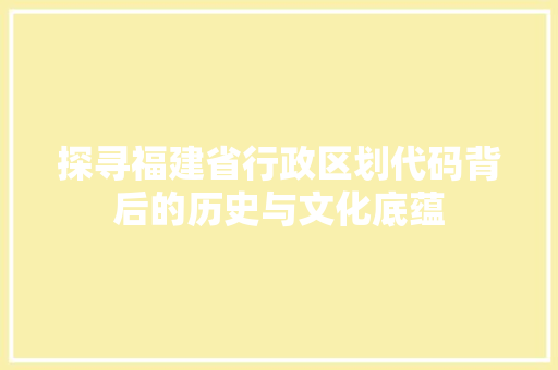 探寻福建省行政区划代码背后的历史与文化底蕴