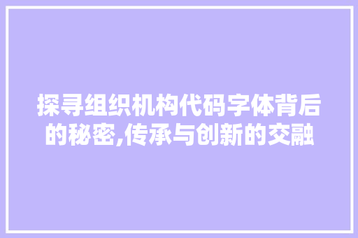 探寻组织机构代码字体背后的秘密,传承与创新的交融