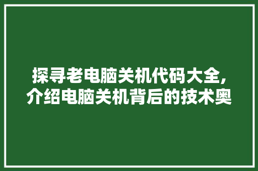 探寻老电脑关机代码大全,介绍电脑关机背后的技术奥秘