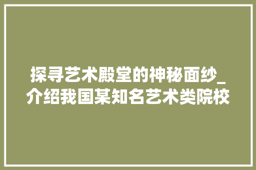 探寻艺术殿堂的神秘面纱_介绍我国某知名艺术类院校