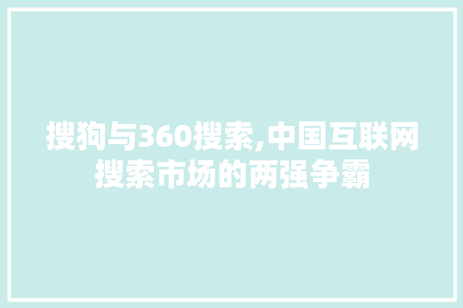 搜狗与360搜索,中国互联网搜索市场的两强争霸