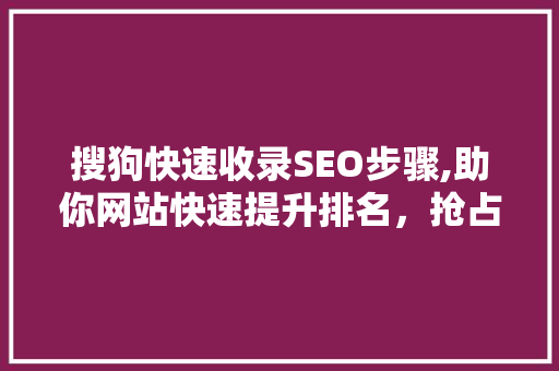 搜狗快速收录SEO步骤,助你网站快速提升排名，抢占流量红利