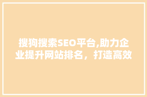 搜狗搜索SEO平台,助力企业提升网站排名，打造高效网络营销步骤