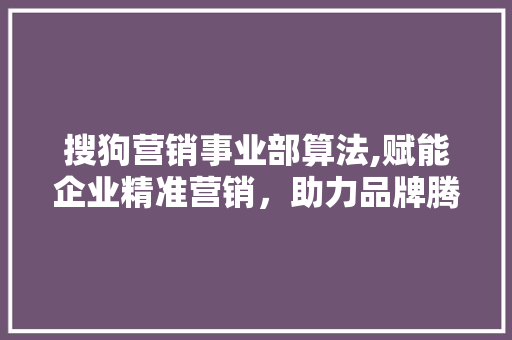 搜狗营销事业部算法,赋能企业精准营销，助力品牌腾飞