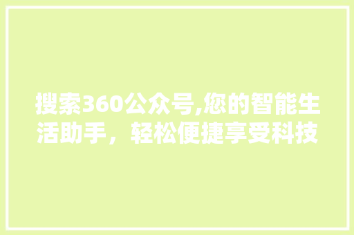 搜索360公众号,您的智能生活助手，轻松便捷享受科技带来的便利