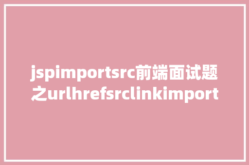 jspimportsrc前端面试题之urlhrefsrclinkimport 附谜底