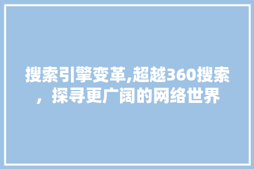 搜索引擎变革,超越360搜索，探寻更广阔的网络世界