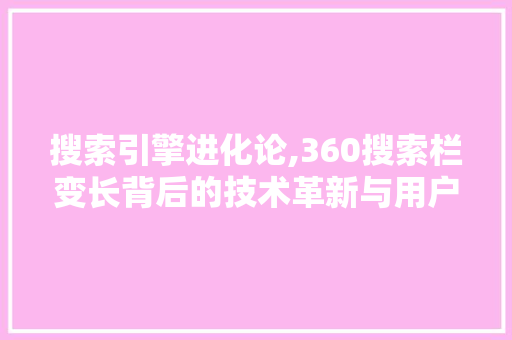 搜索引擎进化论,360搜索栏变长背后的技术革新与用户体验升级