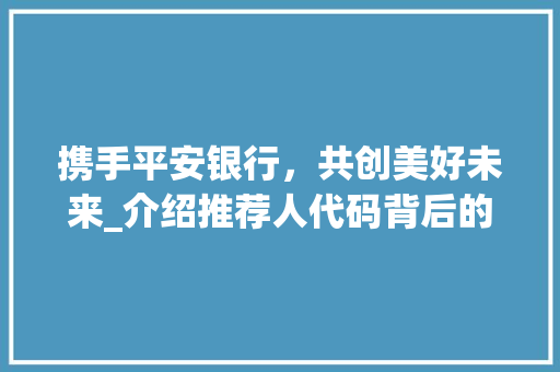 携手平安银行，共创美好未来_介绍推荐人代码背后的奥秘