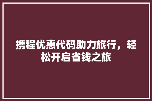 携程优惠代码助力旅行，轻松开启省钱之旅