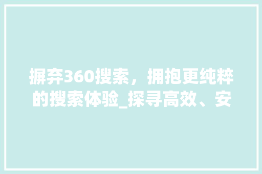 摒弃360搜索，拥抱更纯粹的搜索体验_探寻高效、安全的互联网搜索之路