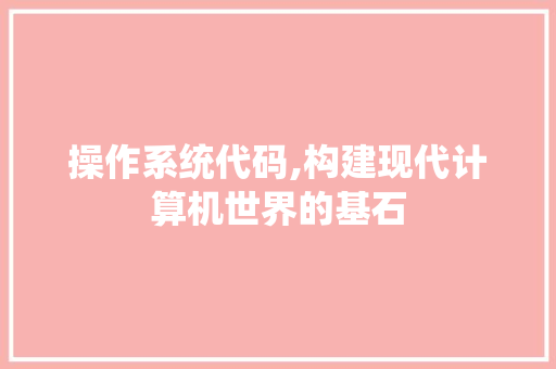 操作系统代码,构建现代计算机世界的基石