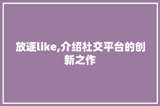 放逐like,介绍社交平台的创新之作