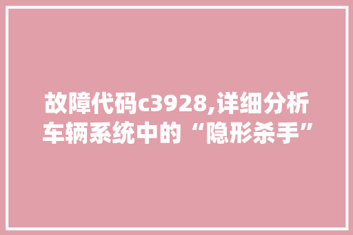 故障代码c3928,详细分析车辆系统中的“隐形杀手”