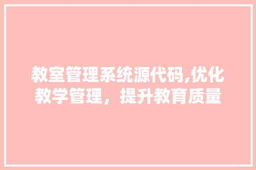 教室管理系统源代码,优化教学管理，提升教育质量