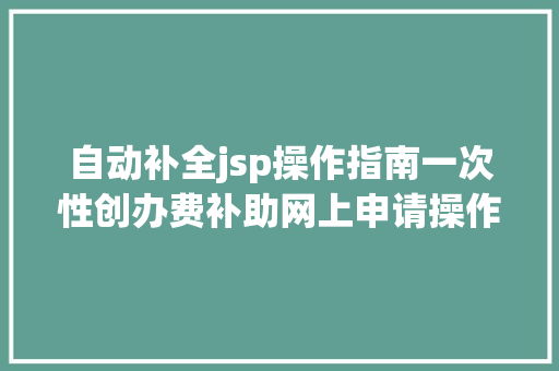 自动补全jsp操作指南一次性创办费补助网上申请操作指南 Ruby