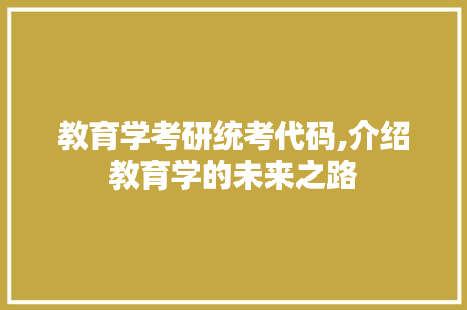 教育学考研统考代码,介绍教育学的未来之路