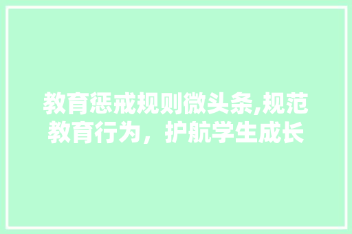 教育惩戒规则微头条,规范教育行为，护航学生成长