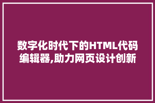 数字化时代下的HTML代码编辑器,助力网页设计创新与发展