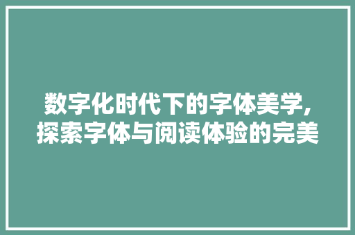 数字化时代下的字体美学,探索字体与阅读体验的完美融合