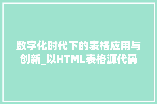 数字化时代下的表格应用与创新_以HTML表格源代码为例