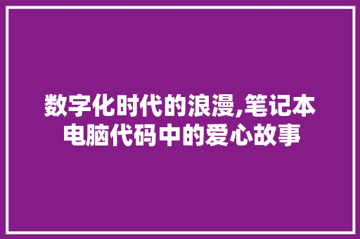 数字化时代的浪漫,笔记本电脑代码中的爱心故事