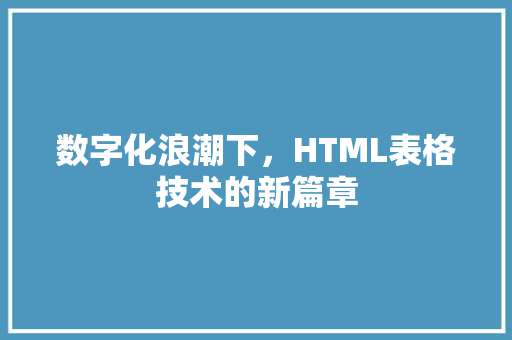 数字化浪潮下，HTML表格技术的新篇章