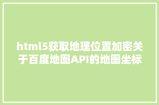 html5获取地理位置加密关于百度地图API的地图坐标转换问题