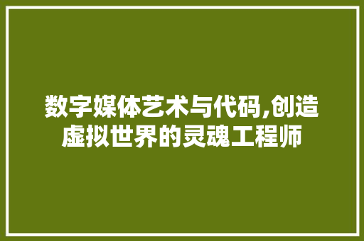 数字媒体艺术与代码,创造虚拟世界的灵魂工程师