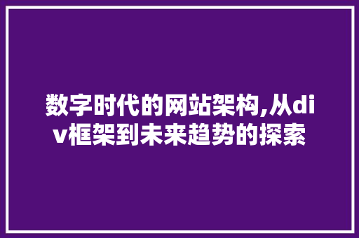 数字时代的网站架构,从div框架到未来趋势的探索