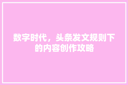 数字时代，头条发文规则下的内容创作攻略