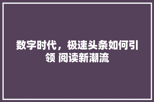 数字时代，极速头条如何引领 阅读新潮流