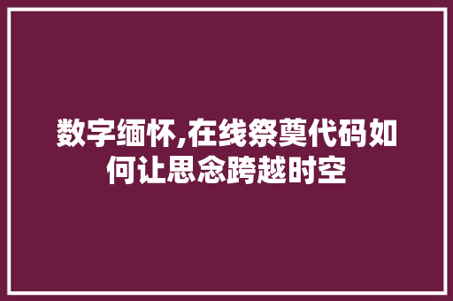 数字缅怀,在线祭奠代码如何让思念跨越时空