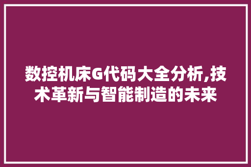 数控机床G代码大全分析,技术革新与智能制造的未来