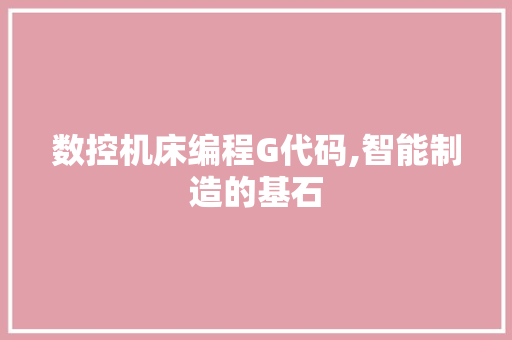 数控机床编程G代码,智能制造的基石