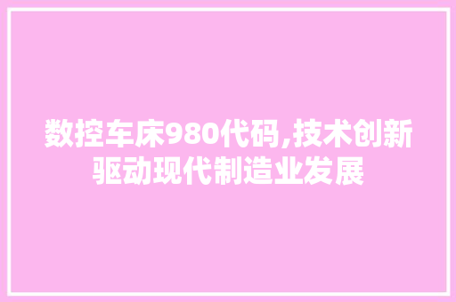 数控车床980代码,技术创新驱动现代制造业发展