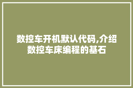 数控车开机默认代码,介绍数控车床编程的基石