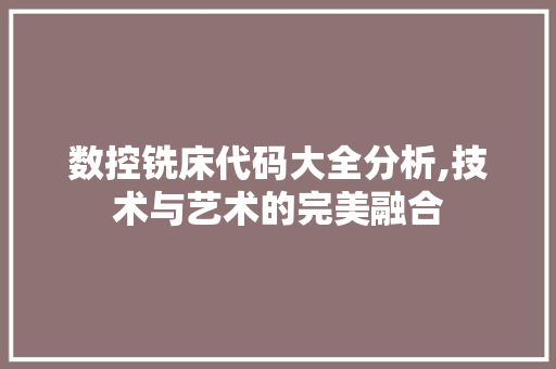 数控铣床代码大全分析,技术与艺术的完美融合