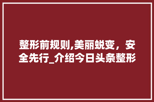 整形前规则,美丽蜕变，安全先行_介绍今日头条整形行业的规范之路