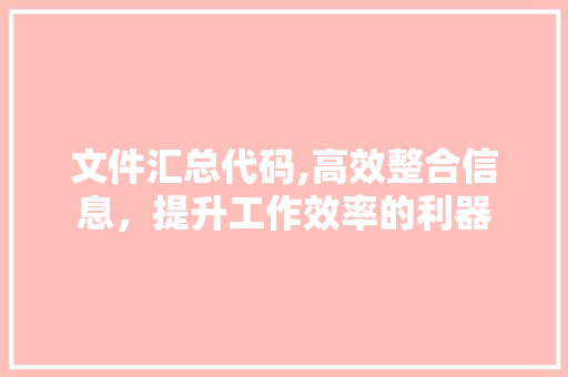 文件汇总代码,高效整合信息，提升工作效率的利器