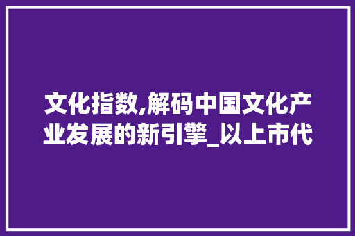 文化指数,解码中国文化产业发展的新引擎_以上市代码为视角