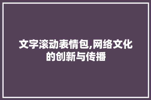 文字滚动表情包,网络文化的创新与传播