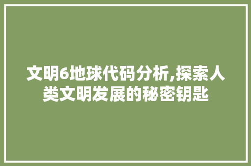 文明6地球代码分析,探索人类文明发展的秘密钥匙