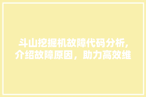 斗山挖掘机故障代码分析,介绍故障原因，助力高效维修