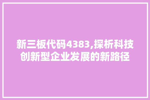 新三板代码4383,探析科技创新型企业发展的新路径