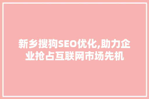 新乡搜狗SEO优化,助力企业抢占互联网市场先机